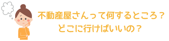 不動産屋さんって何するところ？どこに行けばいいの？